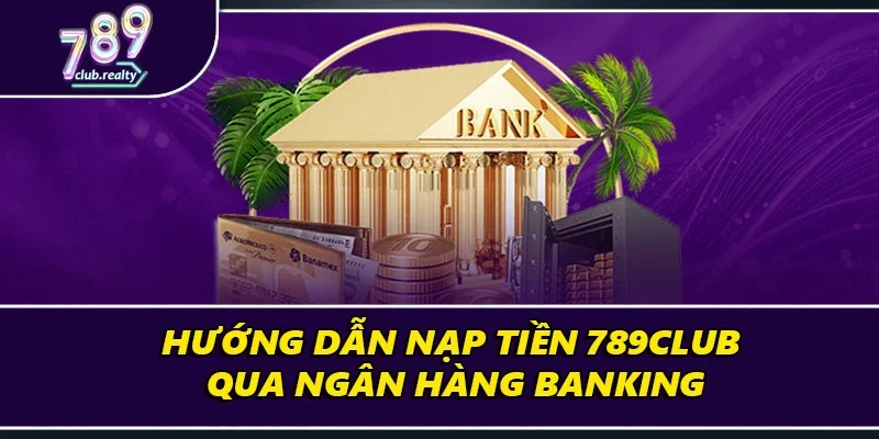 Hướng Dẫn Nạp Tiền 789Club Chi Tiết Đúng Chuẩn Nhất 2 Hướng dẫn nạp tiền 789club qua ngân hàng banking