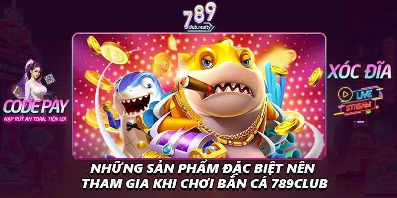 Bắn Cá 789club Càng Chơi Càng Cuốn Và Dễ Thắng Lớn 3 Những sản phẩm đặc biệt nên tham gia khi chơi bắn cá 789club